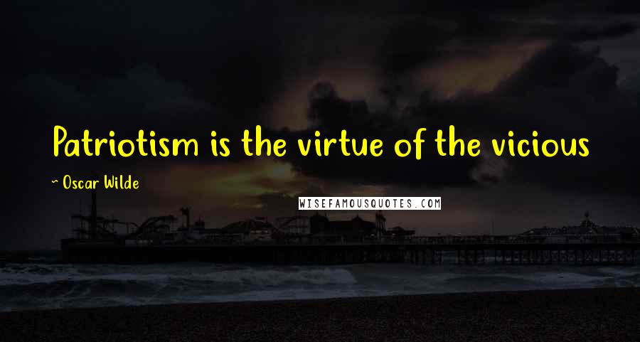 Oscar Wilde Quotes: Patriotism is the virtue of the vicious