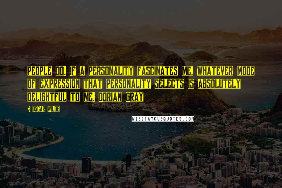 Oscar Wilde Quotes: people do. If a personality fascinates me, whatever mode of expression that personality selects is absolutely delightful to me. Dorian Gray