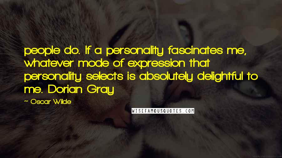 Oscar Wilde Quotes: people do. If a personality fascinates me, whatever mode of expression that personality selects is absolutely delightful to me. Dorian Gray