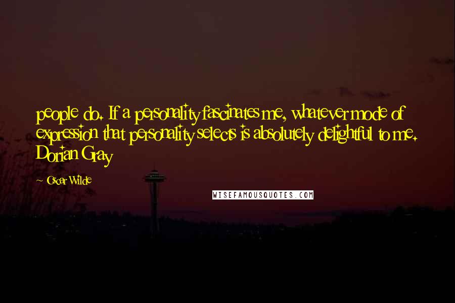 Oscar Wilde Quotes: people do. If a personality fascinates me, whatever mode of expression that personality selects is absolutely delightful to me. Dorian Gray