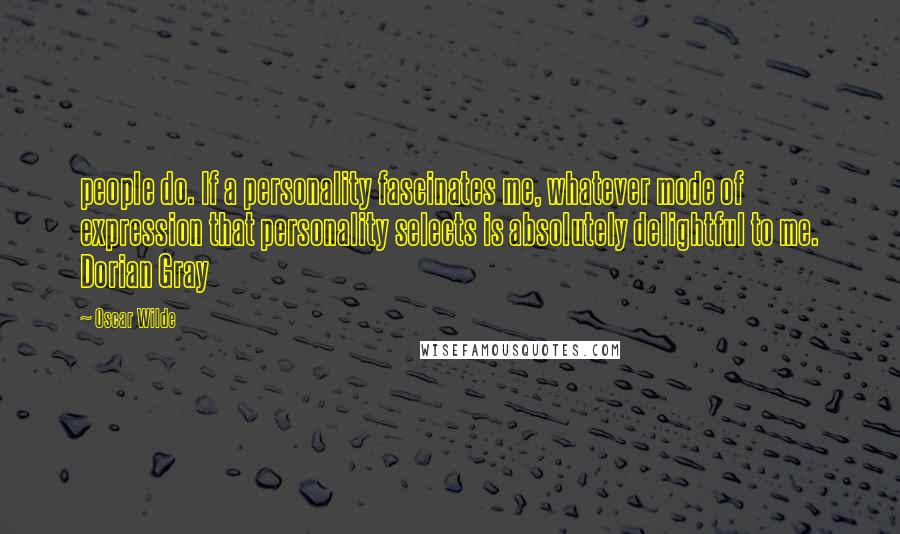 Oscar Wilde Quotes: people do. If a personality fascinates me, whatever mode of expression that personality selects is absolutely delightful to me. Dorian Gray