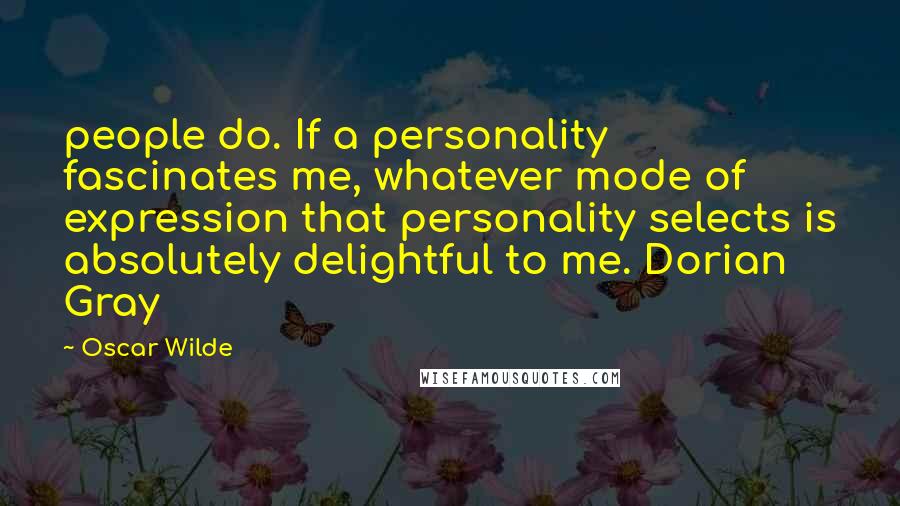 Oscar Wilde Quotes: people do. If a personality fascinates me, whatever mode of expression that personality selects is absolutely delightful to me. Dorian Gray