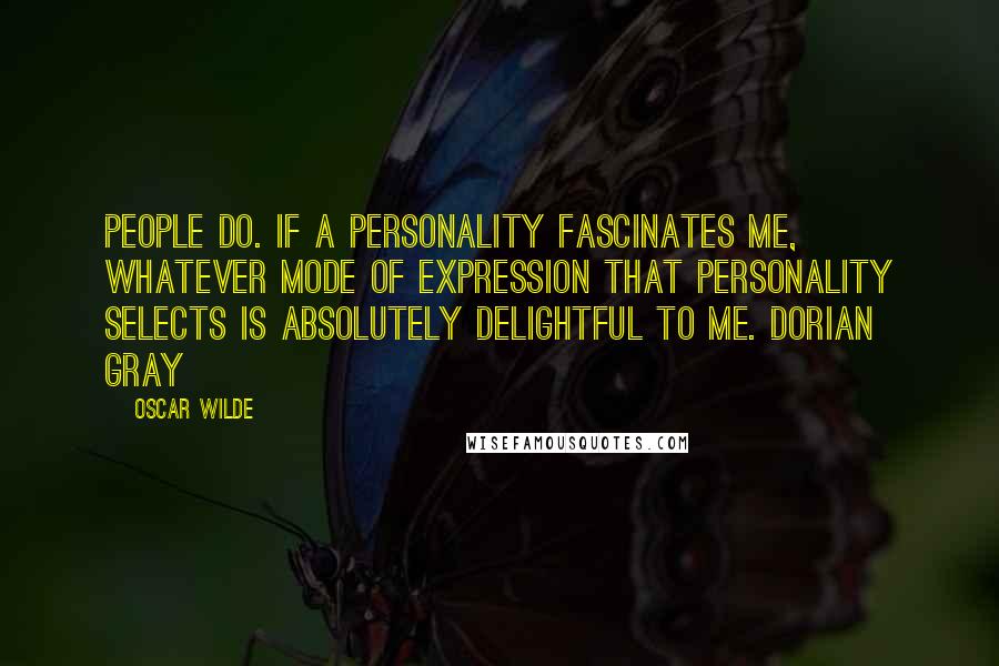 Oscar Wilde Quotes: people do. If a personality fascinates me, whatever mode of expression that personality selects is absolutely delightful to me. Dorian Gray