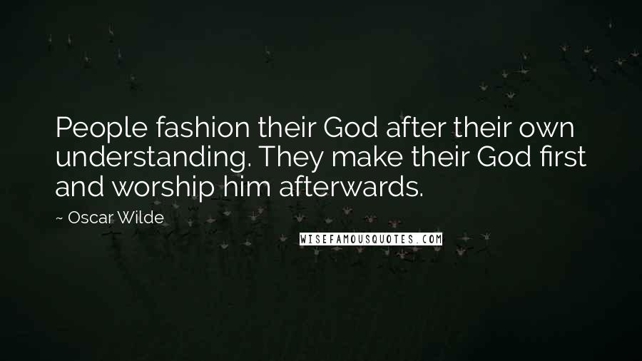 Oscar Wilde Quotes: People fashion their God after their own understanding. They make their God first and worship him afterwards.