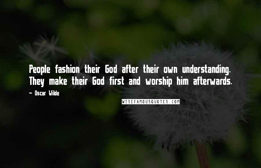 Oscar Wilde Quotes: People fashion their God after their own understanding. They make their God first and worship him afterwards.