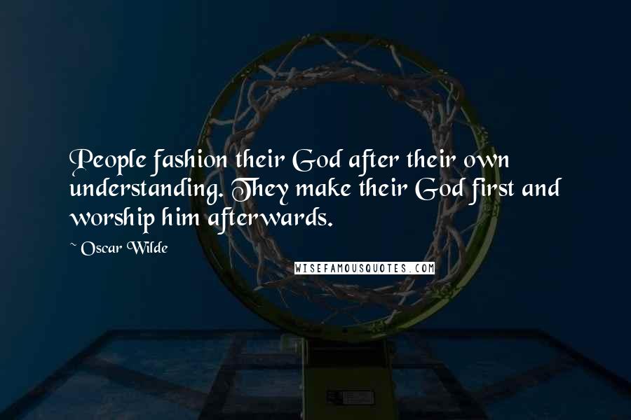 Oscar Wilde Quotes: People fashion their God after their own understanding. They make their God first and worship him afterwards.