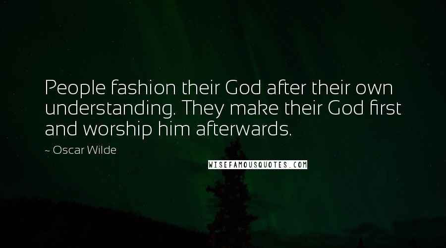 Oscar Wilde Quotes: People fashion their God after their own understanding. They make their God first and worship him afterwards.