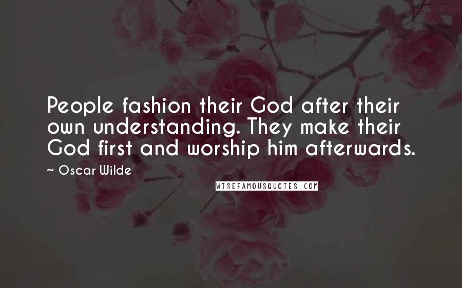 Oscar Wilde Quotes: People fashion their God after their own understanding. They make their God first and worship him afterwards.