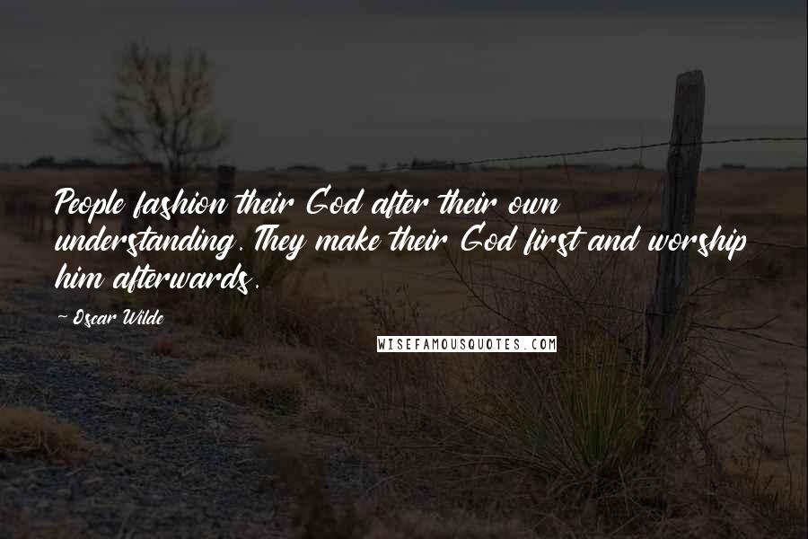 Oscar Wilde Quotes: People fashion their God after their own understanding. They make their God first and worship him afterwards.