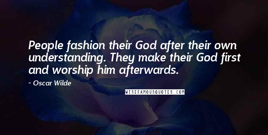 Oscar Wilde Quotes: People fashion their God after their own understanding. They make their God first and worship him afterwards.