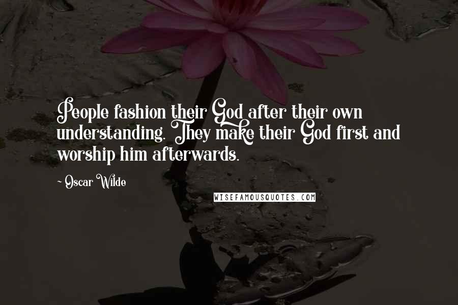 Oscar Wilde Quotes: People fashion their God after their own understanding. They make their God first and worship him afterwards.