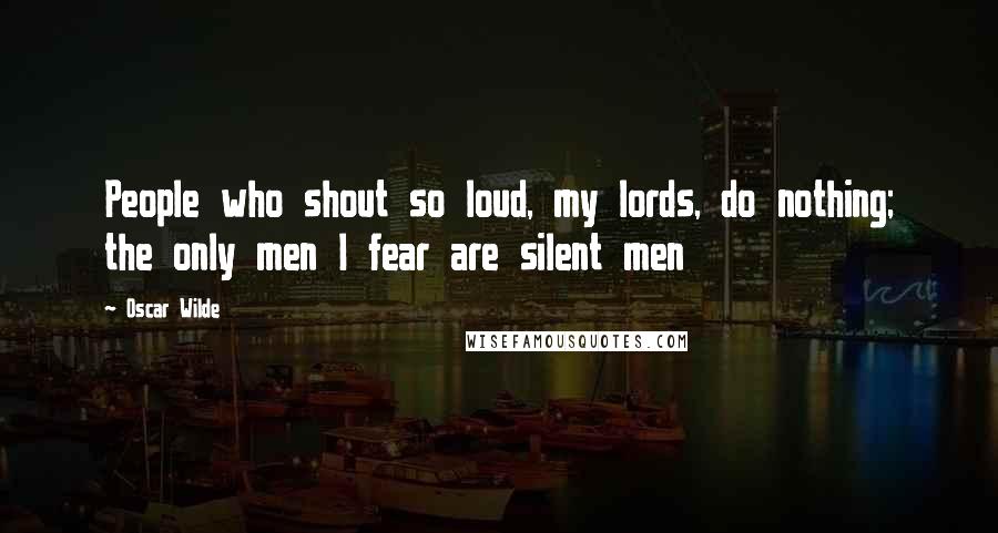 Oscar Wilde Quotes: People who shout so loud, my lords, do nothing; the only men I fear are silent men