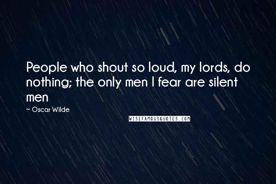 Oscar Wilde Quotes: People who shout so loud, my lords, do nothing; the only men I fear are silent men