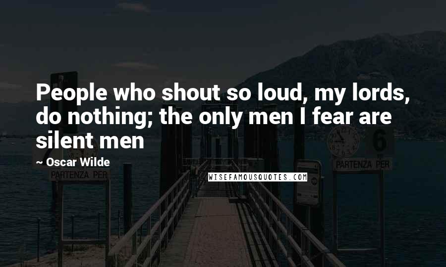 Oscar Wilde Quotes: People who shout so loud, my lords, do nothing; the only men I fear are silent men