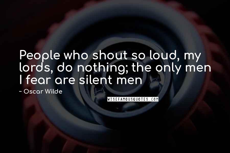 Oscar Wilde Quotes: People who shout so loud, my lords, do nothing; the only men I fear are silent men