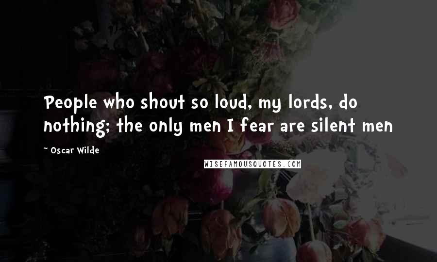 Oscar Wilde Quotes: People who shout so loud, my lords, do nothing; the only men I fear are silent men