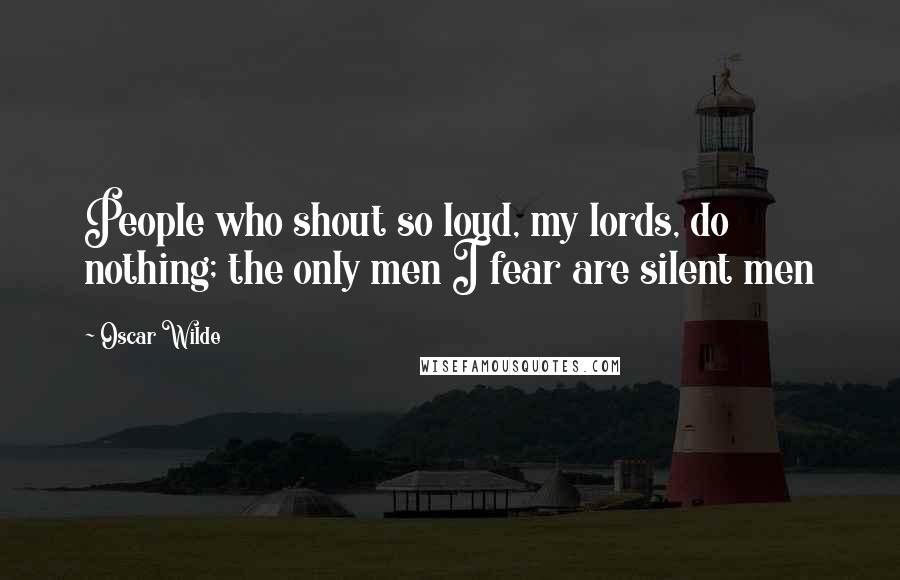 Oscar Wilde Quotes: People who shout so loud, my lords, do nothing; the only men I fear are silent men