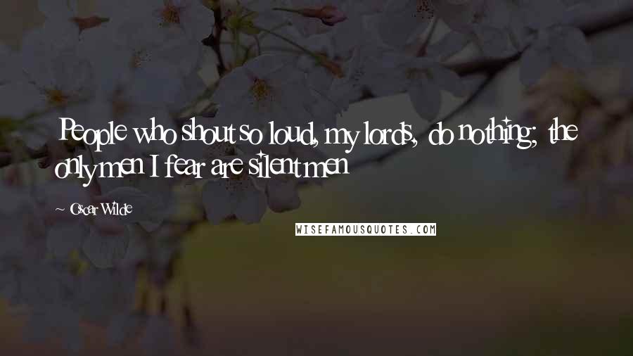 Oscar Wilde Quotes: People who shout so loud, my lords, do nothing; the only men I fear are silent men