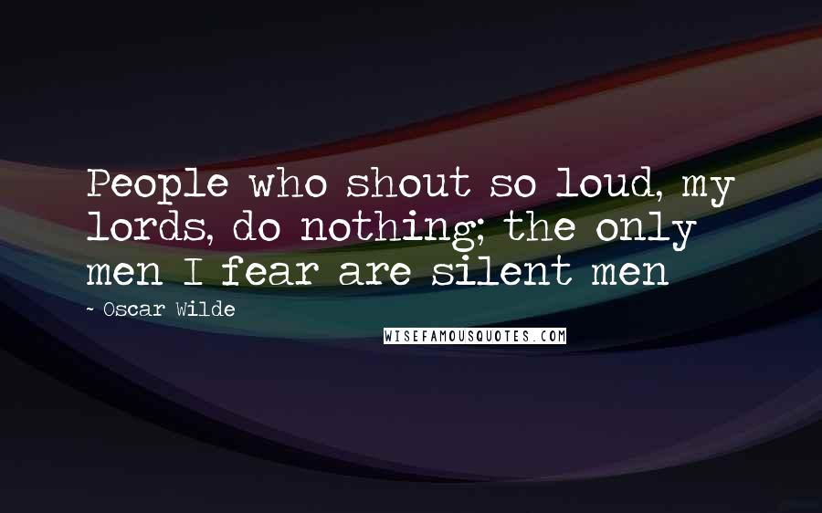 Oscar Wilde Quotes: People who shout so loud, my lords, do nothing; the only men I fear are silent men