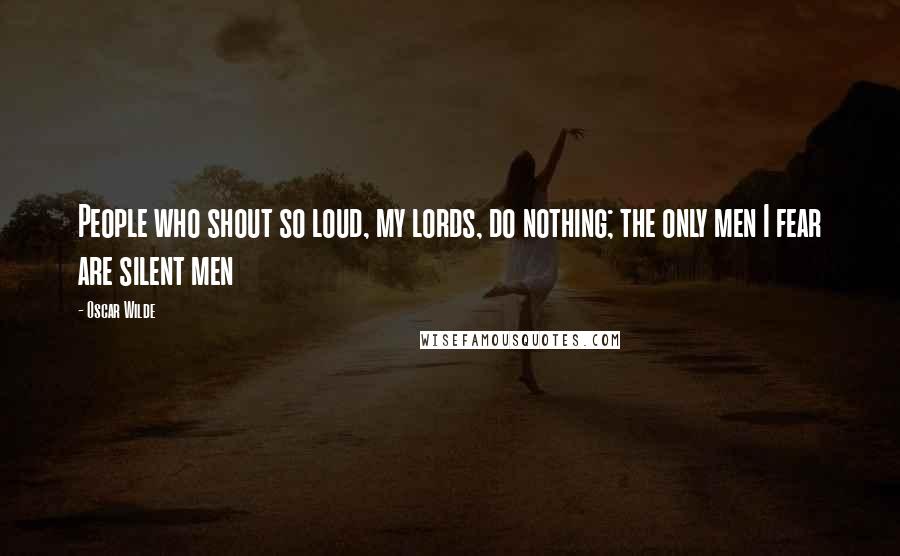 Oscar Wilde Quotes: People who shout so loud, my lords, do nothing; the only men I fear are silent men