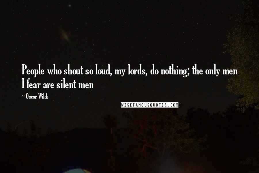 Oscar Wilde Quotes: People who shout so loud, my lords, do nothing; the only men I fear are silent men