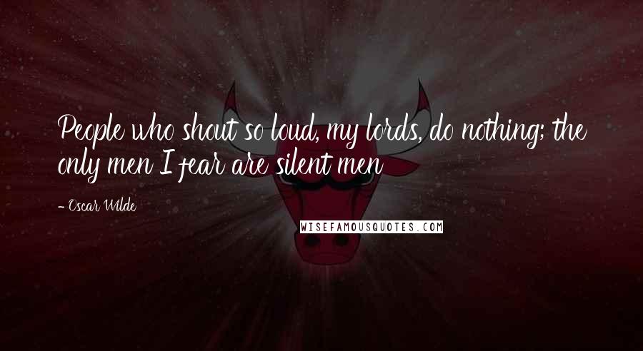 Oscar Wilde Quotes: People who shout so loud, my lords, do nothing; the only men I fear are silent men