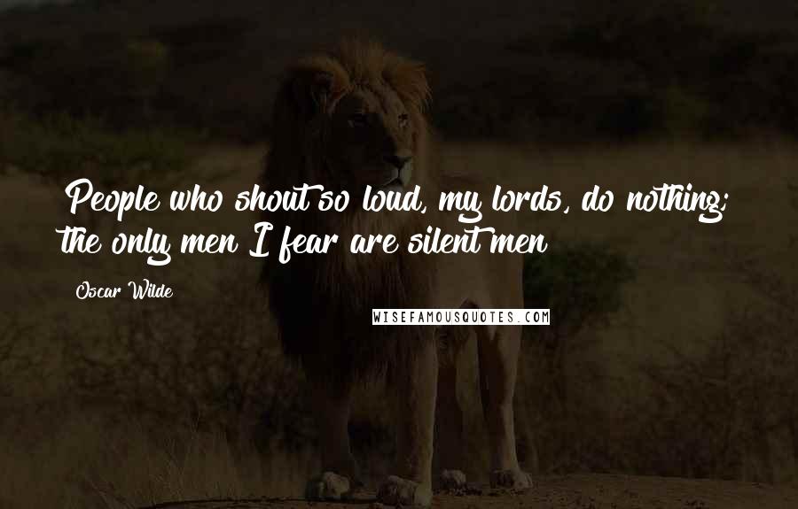 Oscar Wilde Quotes: People who shout so loud, my lords, do nothing; the only men I fear are silent men