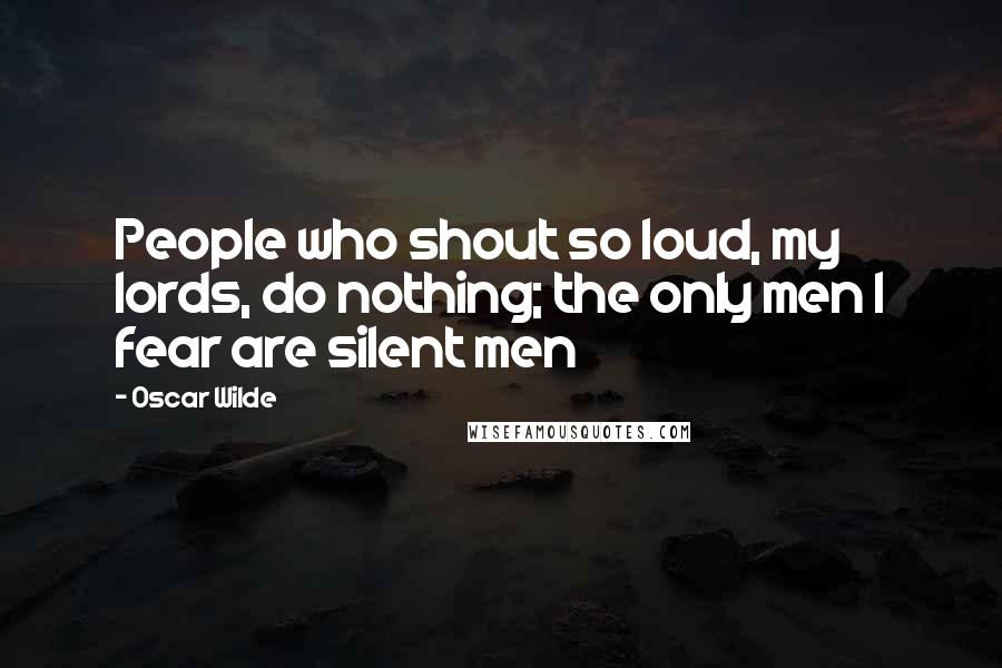 Oscar Wilde Quotes: People who shout so loud, my lords, do nothing; the only men I fear are silent men