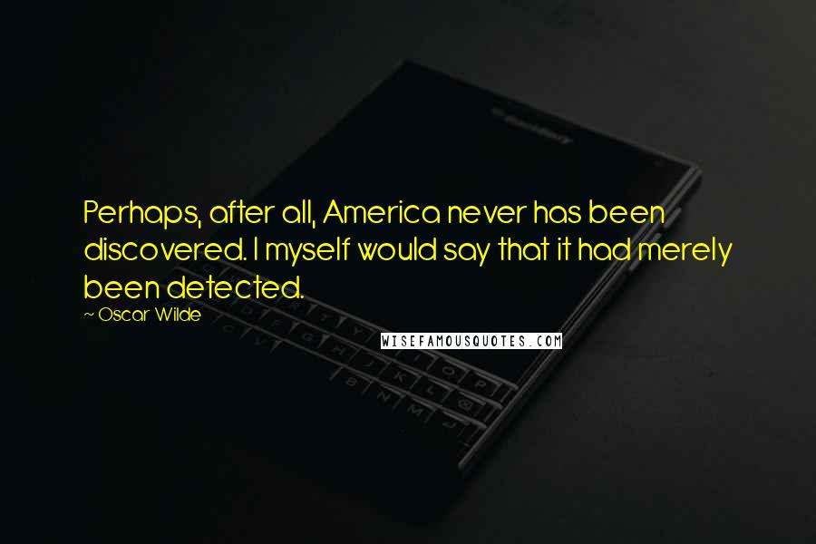 Oscar Wilde Quotes: Perhaps, after all, America never has been discovered. I myself would say that it had merely been detected.