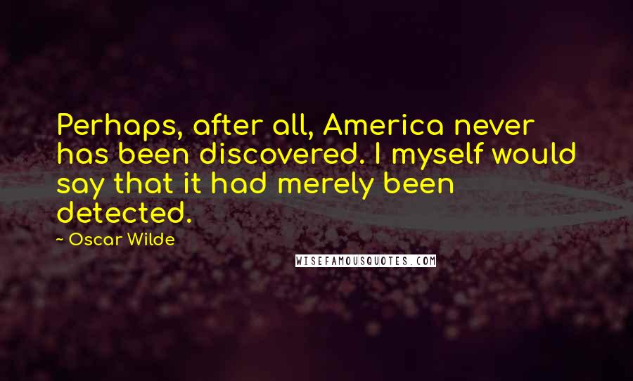 Oscar Wilde Quotes: Perhaps, after all, America never has been discovered. I myself would say that it had merely been detected.