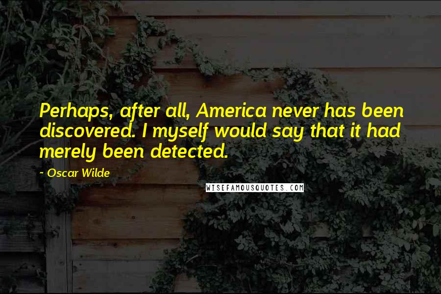 Oscar Wilde Quotes: Perhaps, after all, America never has been discovered. I myself would say that it had merely been detected.