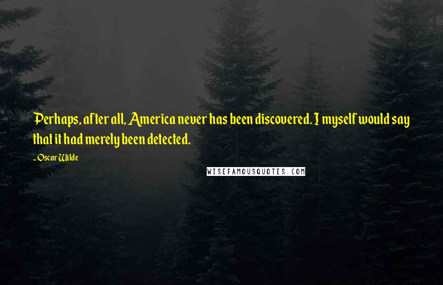 Oscar Wilde Quotes: Perhaps, after all, America never has been discovered. I myself would say that it had merely been detected.