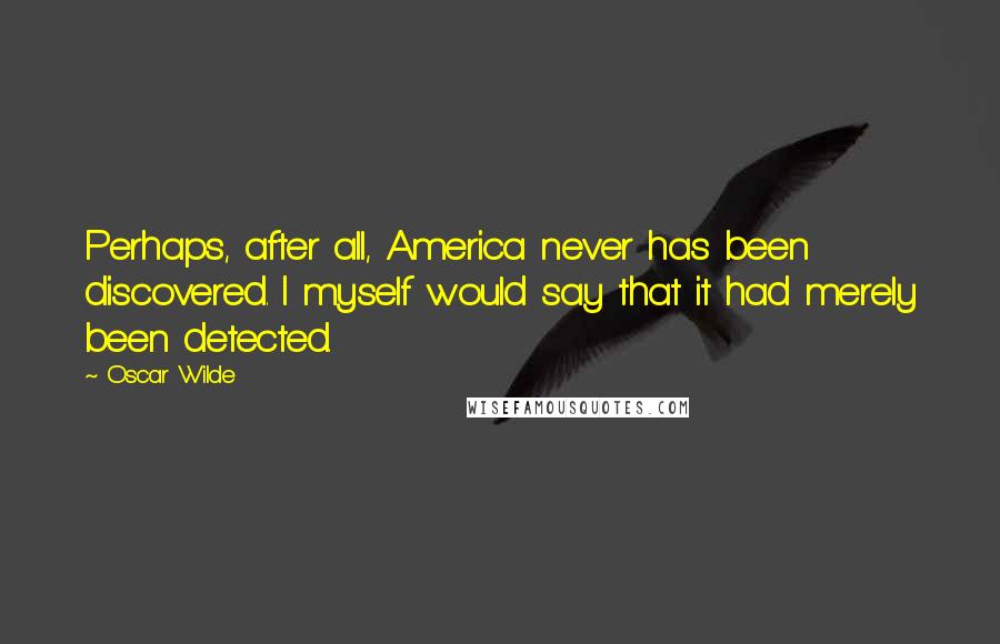 Oscar Wilde Quotes: Perhaps, after all, America never has been discovered. I myself would say that it had merely been detected.