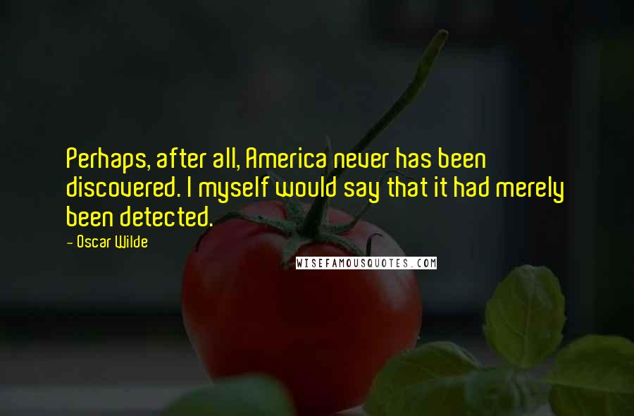 Oscar Wilde Quotes: Perhaps, after all, America never has been discovered. I myself would say that it had merely been detected.