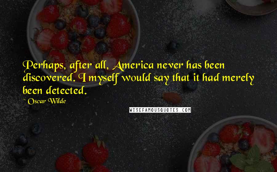 Oscar Wilde Quotes: Perhaps, after all, America never has been discovered. I myself would say that it had merely been detected.