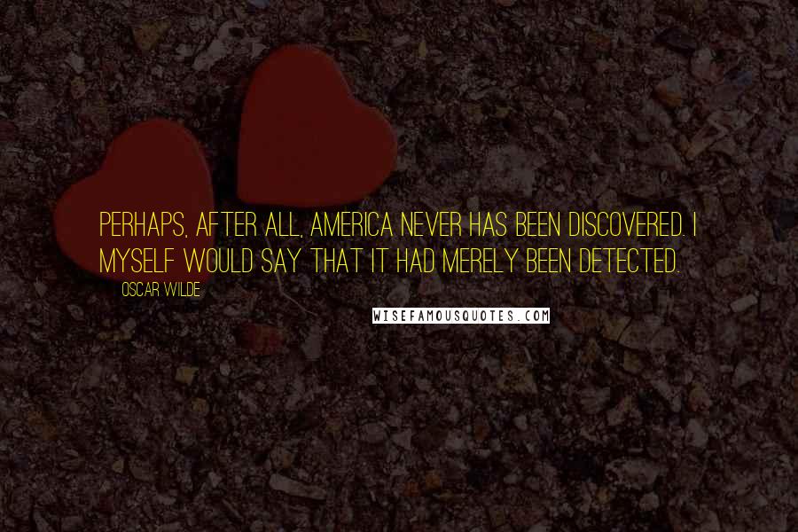 Oscar Wilde Quotes: Perhaps, after all, America never has been discovered. I myself would say that it had merely been detected.