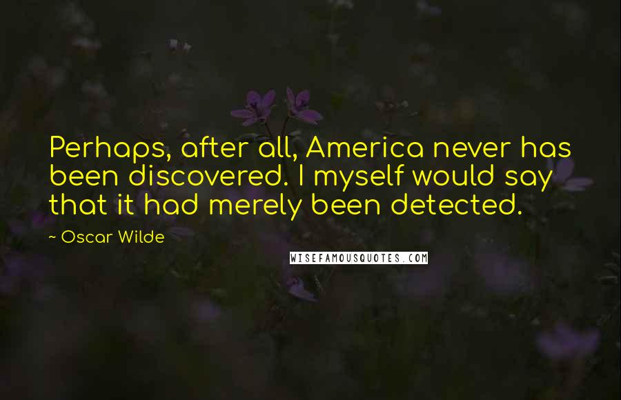 Oscar Wilde Quotes: Perhaps, after all, America never has been discovered. I myself would say that it had merely been detected.