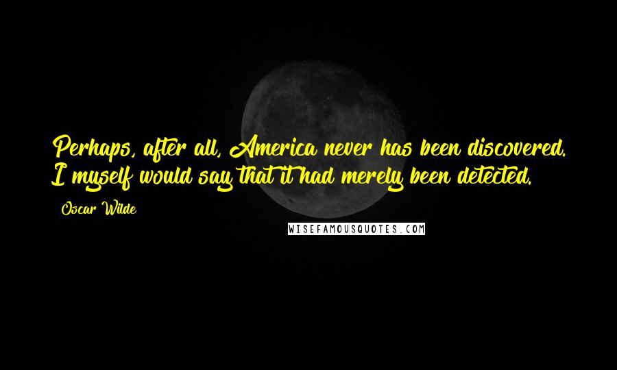 Oscar Wilde Quotes: Perhaps, after all, America never has been discovered. I myself would say that it had merely been detected.