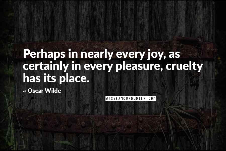 Oscar Wilde Quotes: Perhaps in nearly every joy, as certainly in every pleasure, cruelty has its place.