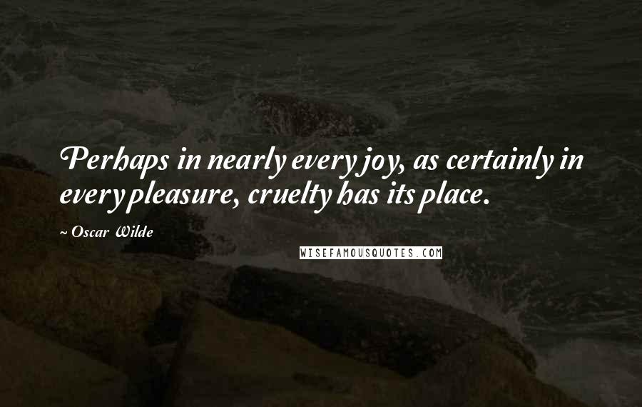 Oscar Wilde Quotes: Perhaps in nearly every joy, as certainly in every pleasure, cruelty has its place.