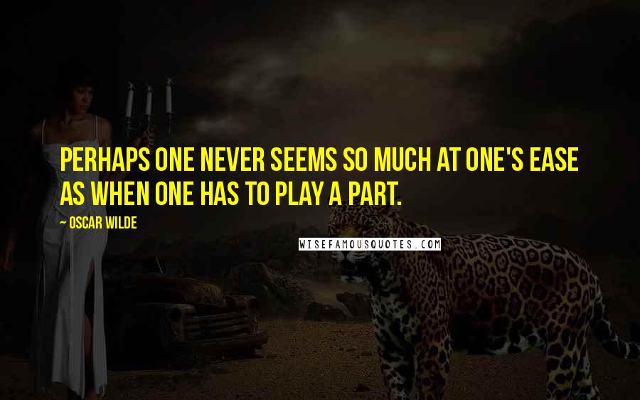 Oscar Wilde Quotes: Perhaps one never seems so much at one's ease as when one has to play a part.