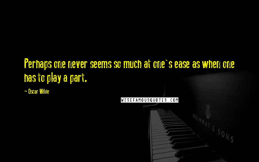 Oscar Wilde Quotes: Perhaps one never seems so much at one's ease as when one has to play a part.