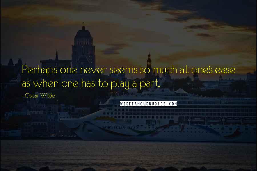 Oscar Wilde Quotes: Perhaps one never seems so much at one's ease as when one has to play a part.
