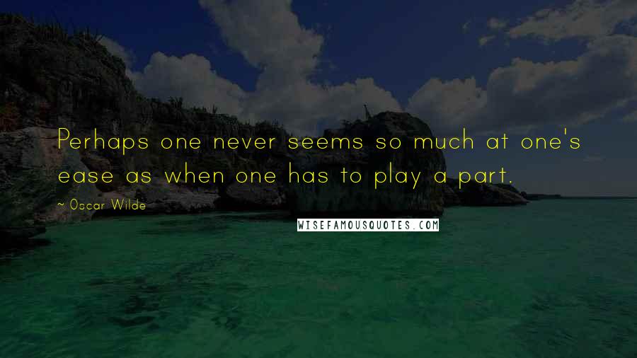 Oscar Wilde Quotes: Perhaps one never seems so much at one's ease as when one has to play a part.
