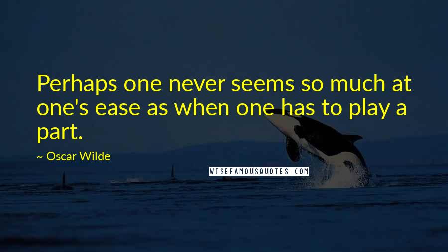 Oscar Wilde Quotes: Perhaps one never seems so much at one's ease as when one has to play a part.