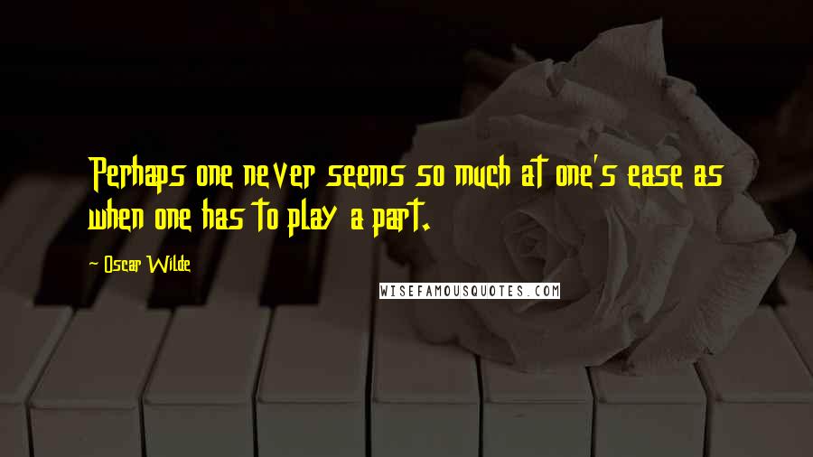 Oscar Wilde Quotes: Perhaps one never seems so much at one's ease as when one has to play a part.