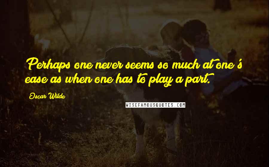 Oscar Wilde Quotes: Perhaps one never seems so much at one's ease as when one has to play a part.