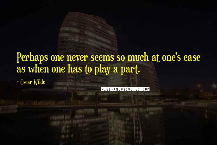 Oscar Wilde Quotes: Perhaps one never seems so much at one's ease as when one has to play a part.