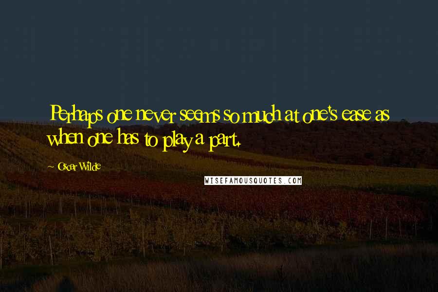 Oscar Wilde Quotes: Perhaps one never seems so much at one's ease as when one has to play a part.