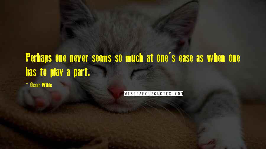 Oscar Wilde Quotes: Perhaps one never seems so much at one's ease as when one has to play a part.